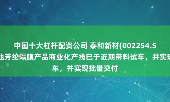 中国十大杠杆配资公司 泰和新材(002254.SZ)：锂电池芳纶隔膜产品商业化产线已于近期带料试车，并实现批量交付