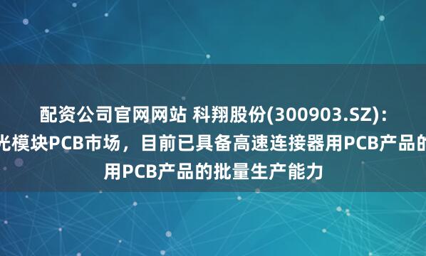 配资公司官网网站 科翔股份(300903.SZ)：正在积极拓展光模块PCB市场，目前已具备高速连接器用PCB产品的批量生产能力