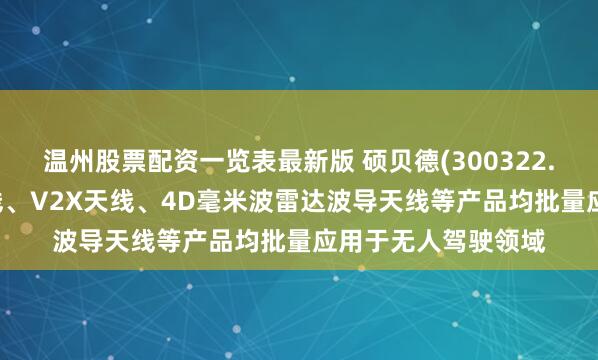 温州股票配资一览表最新版 硕贝德(300322.SZ)高精度定位天线、V2X天线、4D毫米波雷达波导天线等产品均批量应用于无人驾驶领域