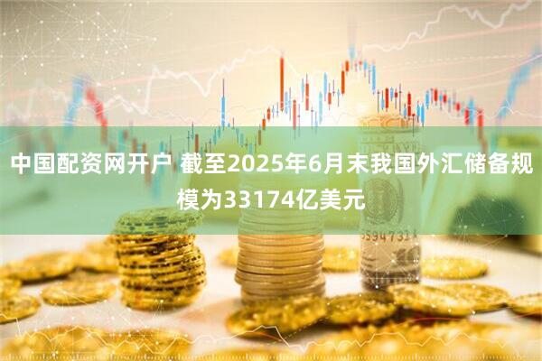 中国配资网开户 截至2025年6月末我国外汇储备规模为33174亿美元