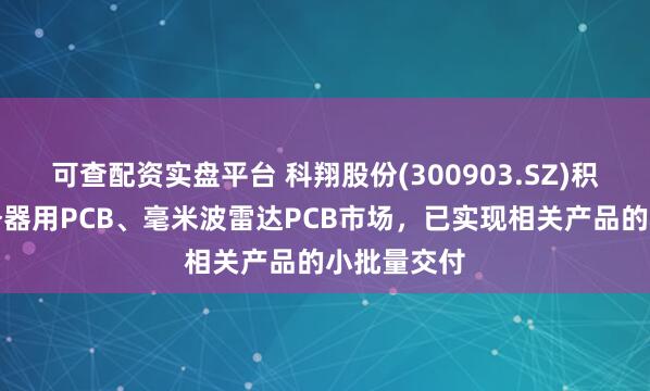 可查配资实盘平台 科翔股份(300903.SZ)积极拓展服务器用PCB、毫米波雷达PCB市场，已实现相关产品的小批量交付