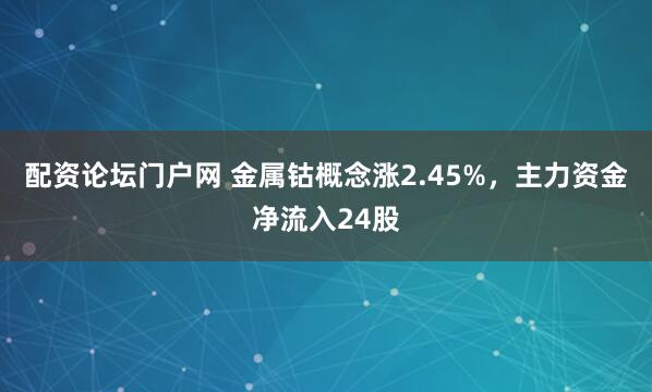 配资论坛门户网 金属钴概念涨2.45%，主力资金净流入24股
