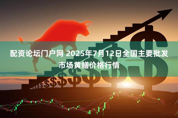 配资论坛门户网 2025年7月12日全国主要批发市场黄鳝价格行情