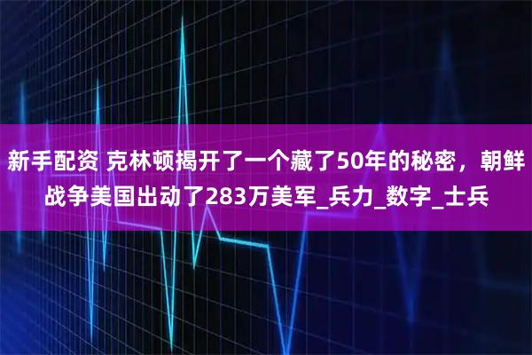 新手配资 克林顿揭开了一个藏了50年的秘密，朝鲜战争美国出动了283万美军_兵力_数字_士兵