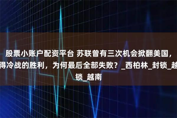 股票小账户配资平台 苏联曾有三次机会掀翻美国，赢得冷战的胜利，为何最后全部失败？_西柏林_封锁_越南