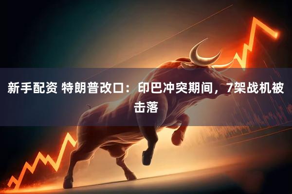 新手配资 特朗普改口：印巴冲突期间，7架战机被击落