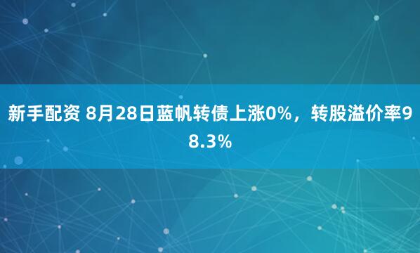 新手配资 8月28日蓝帆转债上涨0%，转股溢价率98.3%