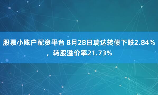 股票小账户配资平台 8月28日瑞达转债下跌2.84%，转股溢价率21.73%