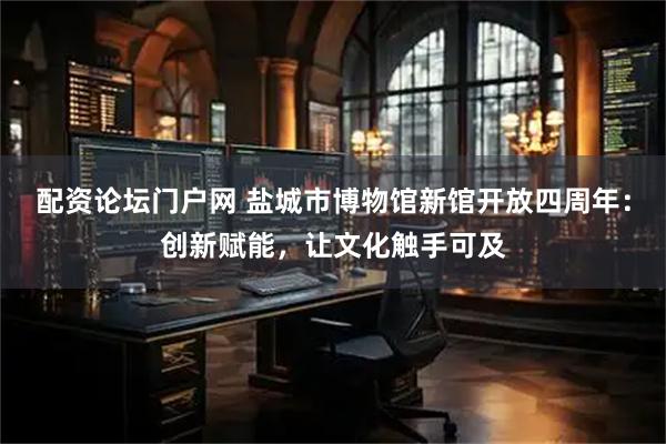 配资论坛门户网 盐城市博物馆新馆开放四周年：创新赋能，让文化触手可及