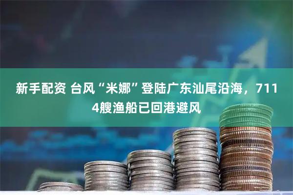 新手配资 台风“米娜”登陆广东汕尾沿海，7114艘渔船已回港避风