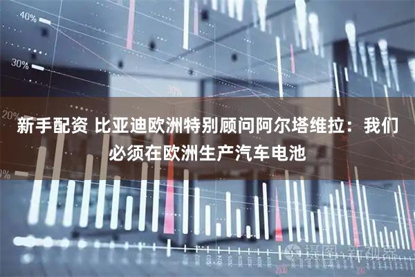 新手配资 比亚迪欧洲特别顾问阿尔塔维拉：我们必须在欧洲生产汽车电池