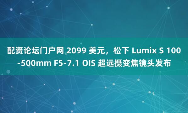 配资论坛门户网 2099 美元，松下 Lumix S 100-500mm F5-7.1 OIS 超远摄变焦镜头发布