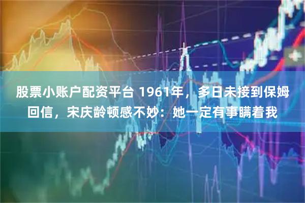 股票小账户配资平台 1961年，多日未接到保姆回信，宋庆龄顿感不妙：她一定有事瞒着我