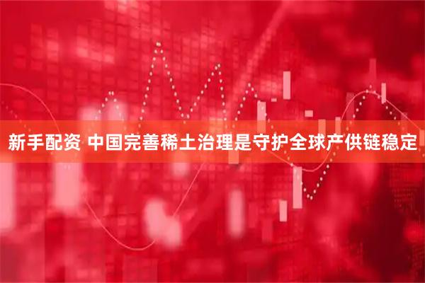 新手配资 中国完善稀土治理是守护全球产供链稳定