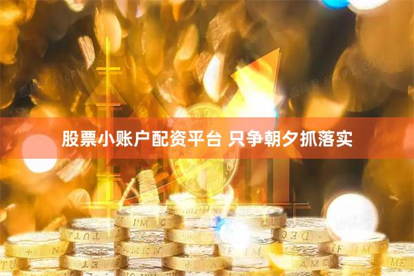 股票小账户配资平台 只争朝夕抓落实