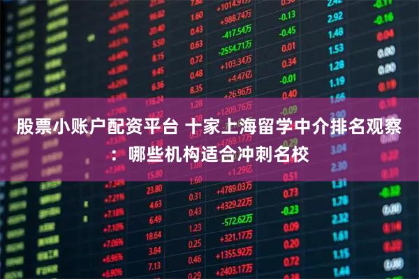 股票小账户配资平台 十家上海留学中介排名观察：哪些机构适合冲刺名校