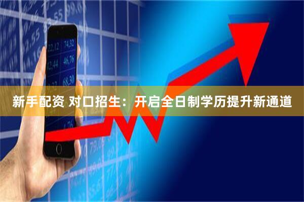 新手配资 对口招生：开启全日制学历提升新通道