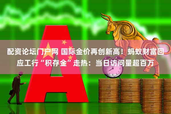 配资论坛门户网 国际金价再创新高！蚂蚁财富回应工行“积存金”走热：当日访问量超百万