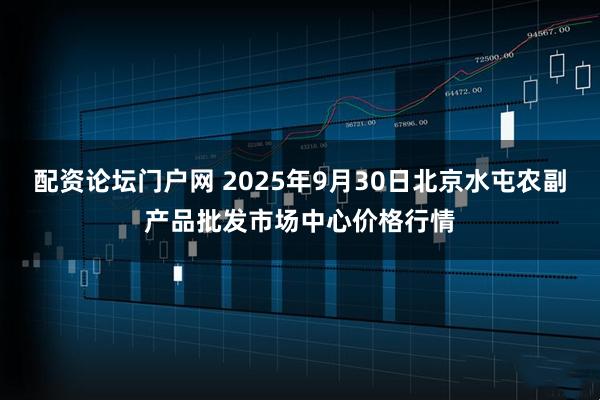 配资论坛门户网 2025年9月30日北京水屯农副产品批发市场中心价格行情
