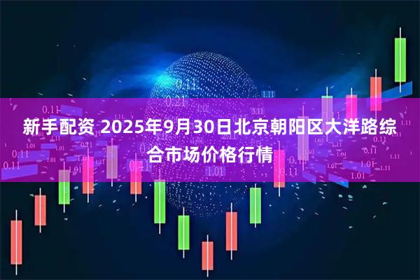 新手配资 2025年9月30日北京朝阳区大洋路综合市场价格行情