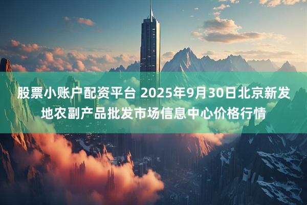 股票小账户配资平台 2025年9月30日北京新发地农副产品批发市场信息中心价格行情