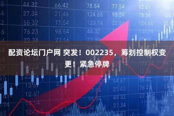 配资论坛门户网 突发！002235，筹划控制权变更！紧急停牌