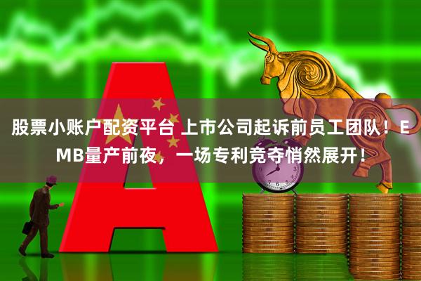 股票小账户配资平台 上市公司起诉前员工团队！EMB量产前夜，一场专利竞夺悄然展开！