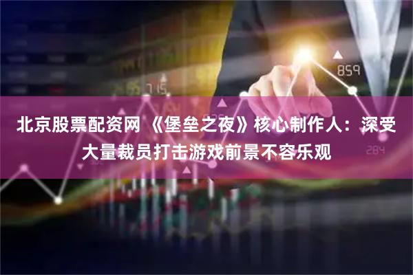 北京股票配资网 《堡垒之夜》核心制作人：深受大量裁员打击游戏前景不容乐观