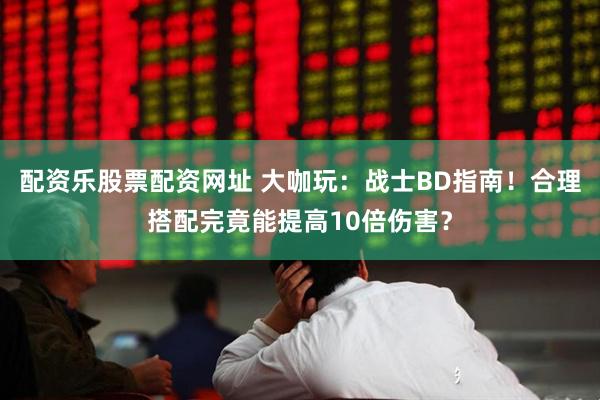 配资乐股票配资网址 大咖玩：战士BD指南！合理搭配完竟能提高10倍伤害？
