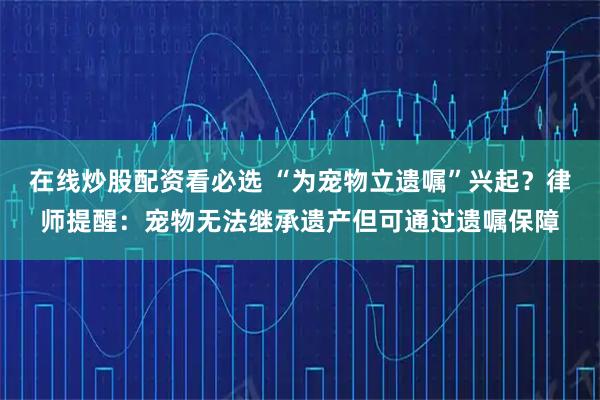 在线炒股配资看必选 “为宠物立遗嘱”兴起？律师提醒：宠物无法继承遗产但可通过遗嘱保障