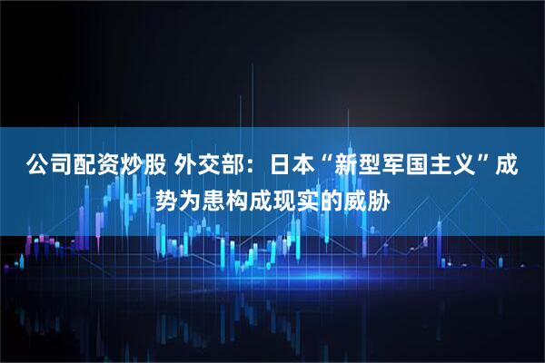 公司配资炒股 外交部：日本“新型军国主义”成势为患构成现实的威胁