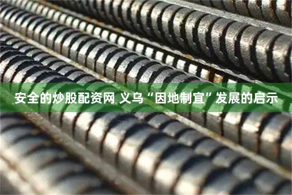 安全的炒股配资网 义乌“因地制宜”发展的启示