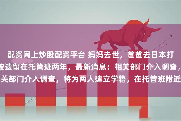 配资网上炒股配资平台 妈妈去世，爸爸去日本打工后失联，长春姐弟俩被遗留在托管班两年，最新消息：相关部门介入调查，将为两人建立学籍，在托管班附近小学就读