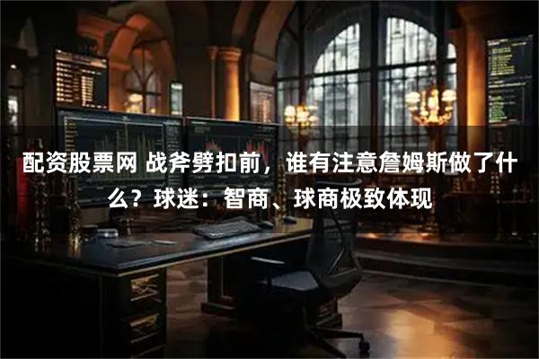 配资股票网 战斧劈扣前，谁有注意詹姆斯做了什么？球迷：智商、球商极致体现