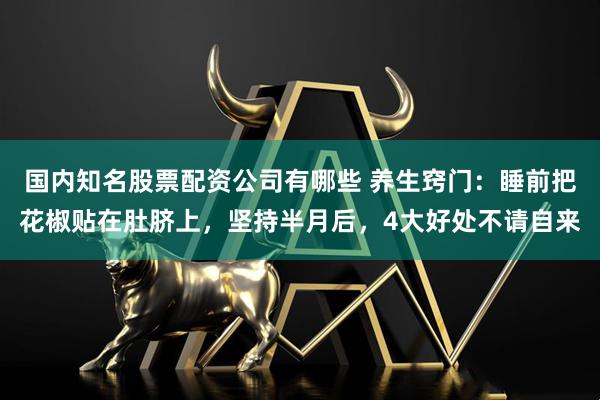 国内知名股票配资公司有哪些 养生窍门：睡前把花椒贴在肚脐上，坚持半月后，4大好处不请自来