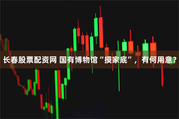 长春股票配资网 国有博物馆“摸家底”，有何用意？