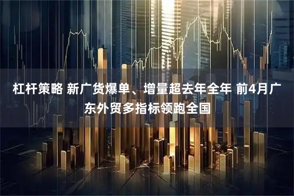 杠杆策略 新广货爆单、增量超去年全年 前4月广东外贸多指标领跑全国