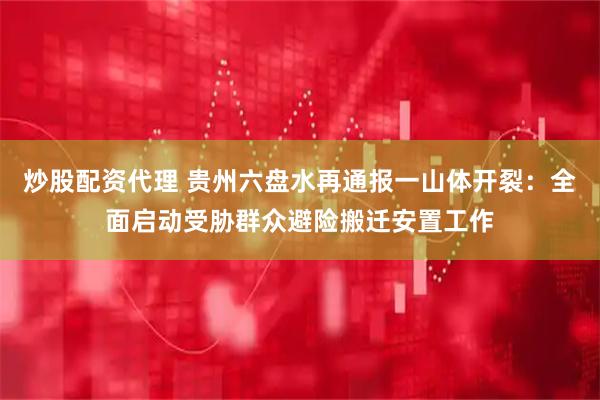 炒股配资代理 贵州六盘水再通报一山体开裂：全面启动受胁群众避险搬迁安置工作