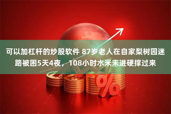 可以加杠杆的炒股软件 87岁老人在自家梨树园迷路被困5天4夜，108小时水米未进硬撑过来