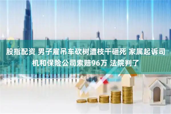 股指配资 男子雇吊车砍树遭枝干砸死 家属起诉司机和保险公司索赔96万 法院判了